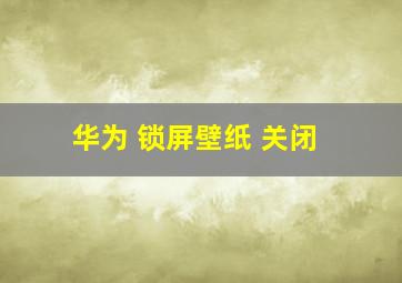 华为 锁屏壁纸 关闭